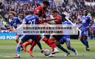 杜欧81分篮网逆转活塞(杜兰特48分钟贡献49+17+10 篮网大逆转32雄鹿)