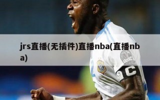 jrs直播(无插件)直播nba(直播nba)