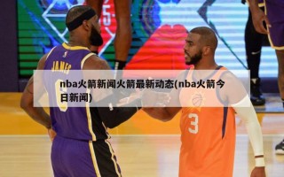 nba火箭新闻火箭最新动态(nba火箭今日新闻)