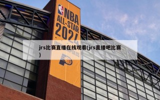 jrs比赛直播在线观看(jrs直播吧比赛)