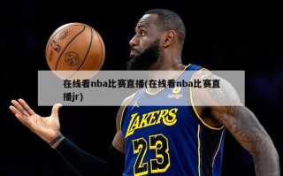 在线看nba比赛直播(在线看nba比赛直播jr)