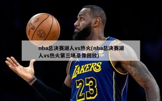 nba总决赛湖人vs热火(nba总决赛湖人vs热火第三场录像回放)