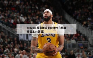 cctv5在线直播国足(cctv5在线直播国足vs韩国)