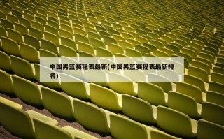 中国男篮赛程表最新(中国男篮赛程表最新排名)