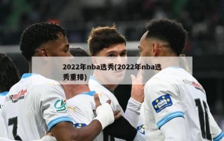 2022年nba选秀(2022年nba选秀重排)