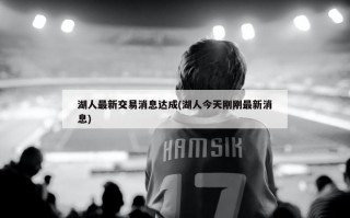 湖人最新交易消息达成(湖人今天刚刚最新消息)