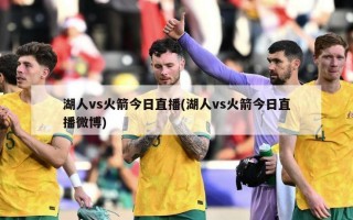 湖人vs火箭今日直播(湖人vs火箭今日直播微博)