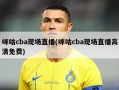咪咕cba现场直播(咪咕cba现场直播高清免费)