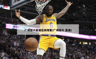 广州恒大直播在线观看(广州恒大 直播)