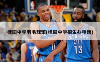 桂园中学羽毛球馆(桂园中学招生办电话)