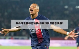 乒乓球世界杯总决赛(乒乓球世界杯总决赛2024)