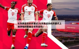北京奥运会的开幕式(北京奥运会的开幕式上谁演唱的歌曲北京欢迎你)
