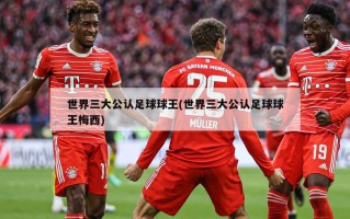 世界三大公认足球球王(世界三大公认足球球王梅西)