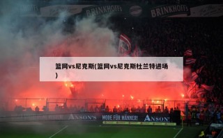 篮网vs尼克斯(篮网vs尼克斯杜兰特进场)