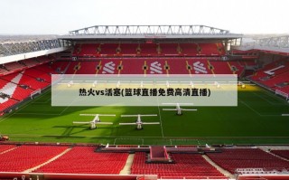 热火vs活塞(篮球直播免费高清直播)
