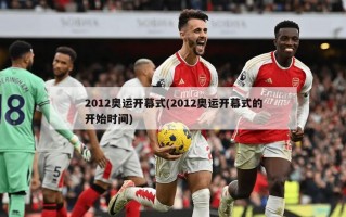 2012奥运开幕式(2012奥运开幕式的开始时间)