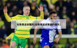伦敦奥运会图片(伦敦奥运会英国的图片)