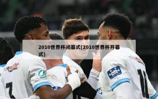2010世界杯闭幕式(2010世界杯开幕式)