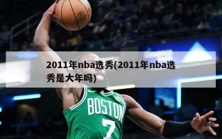 2011年nba选秀(2011年nba选秀是大年吗)