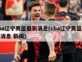 cba辽宁男篮最新消息(cba辽宁男篮最新消息 新闻)