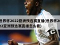 世界杯2022亚洲预选赛直播(世界杯2022亚洲预选赛直播怎么看)