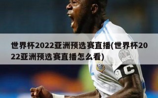 世界杯2022亚洲预选赛直播(世界杯2022亚洲预选赛直播怎么看)
