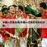 中国vs巴西足球(中国vs巴西足球历史战绩)