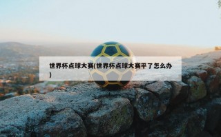 世界杯点球大赛(世界杯点球大赛平了怎么办)