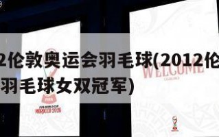 2012伦敦奥运会羽毛球(2012伦敦奥运会羽毛球女双冠军)