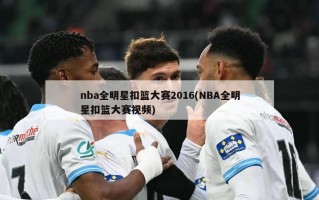 nba全明星扣篮大赛2016(NBA全明星扣篮大赛视频)