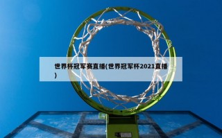 世界杯冠军赛直播(世界冠军杯2021直播)