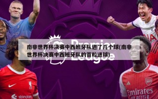 南非世界杯决赛中西班牙队进了几个球(南非世界杯决赛中西班牙队的首粒进球)