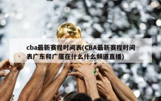 cba最新赛程时间表(CBA最新赛程时间表广东和广厦在什么什么频道直播)