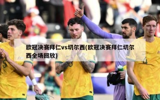欧冠决赛拜仁vs切尔西(欧冠决赛拜仁切尔西全场回放)