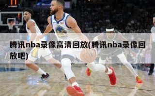 腾讯nba录像高清回放(腾讯nba录像回放吧)