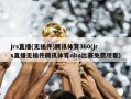 jrs直播(无插件)腾讯体育360(jrs直播无插件腾讯体育nba比赛免费观看)