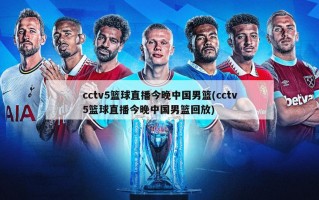cctv5篮球直播今晚中国男篮(cctv5篮球直播今晚中国男篮回放)