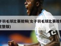 女子羽毛球比赛视频(女子羽毛球比赛视频高清完整版)
