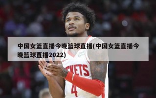 中国女篮直播今晚篮球直播(中国女篮直播今晚篮球直播2022)