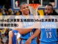nba总决赛第五场回放(nba总决赛第五场谁的主场)