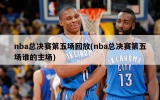 nba总决赛第五场回放(nba总决赛第五场谁的主场)
