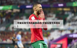 中国女排今天的最新动态(中国女排今天排名)