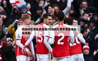 阿森纳比赛免费直播(阿森纳比赛免费直播在线观看)