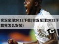 实况足球2012下载(实况足球2012下载完怎么安装)