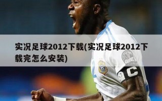 实况足球2012下载(实况足球2012下载完怎么安装)