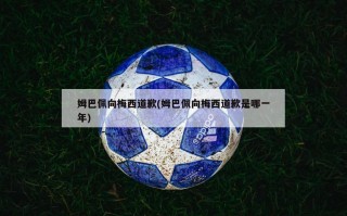 姆巴佩向梅西道歉(姆巴佩向梅西道歉是哪一年)