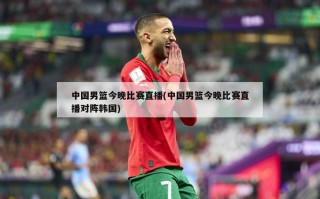 中国男篮今晚比赛直播(中国男篮今晚比赛直播对阵韩国)