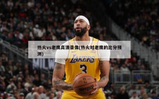 热火vs老鹰高清录像(热火对老鹰的比分预测)