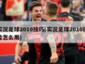 实况足球2010技巧(实况足球2010技能怎么用)