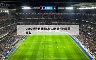 2002世界杯韩国(2002世界杯韩国第几名)